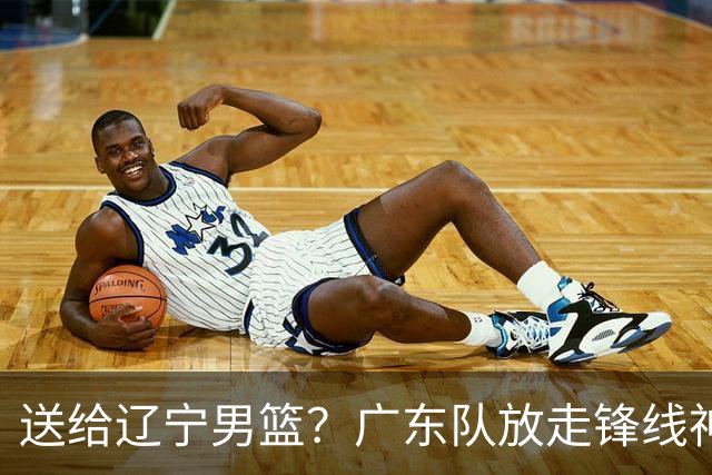 送给辽宁男篮？广东队放走锋线神射手，朱芳雨赌对了！